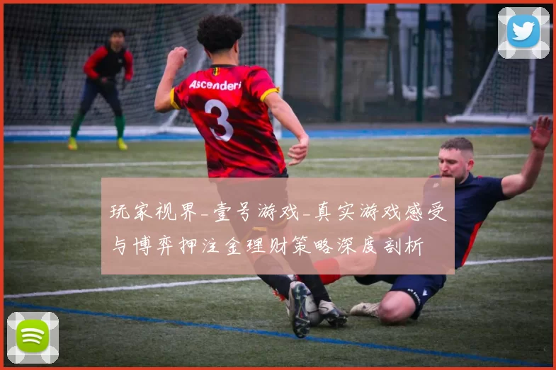 玩家视界_壹号游戏_真实游戏感受与博弈押注金理财策略深度剖析
