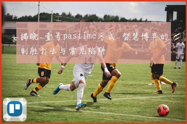 揭晓_壹号pastime方式_智慧博弈的制胜打法与常见陷阱