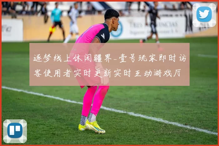 逐梦线上休闲疆界_壹号玩家即时访客使用者实时更新实时互动游戏厅完整解析