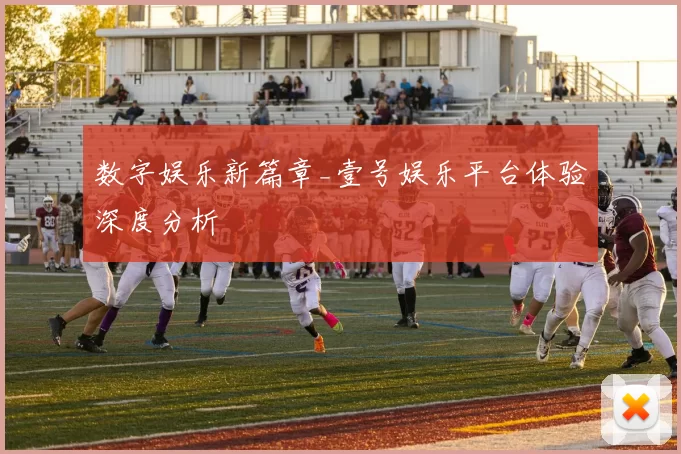 数字娱乐新篇章_壹号娱乐平台体验深度分析