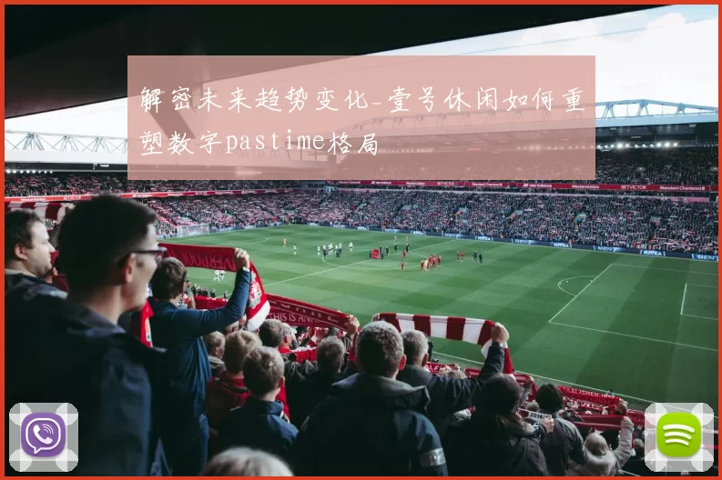 解密未来趋势变化_壹号休闲如何重塑数字pastime格局