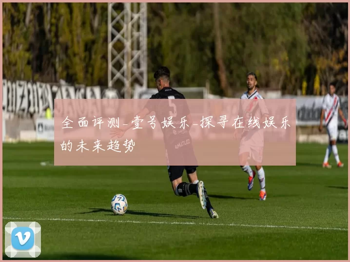 全面评测_壹号娱乐_探寻在线娱乐的未来趋势