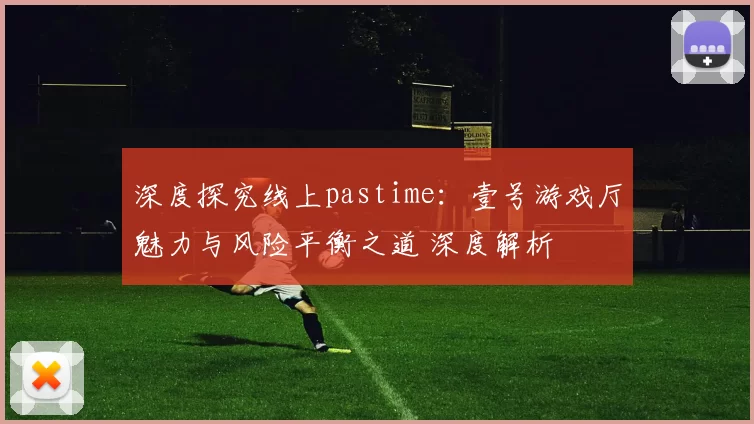 深度探究线上pastime：壹号游戏厅魅力与风险平衡之道 深度解析