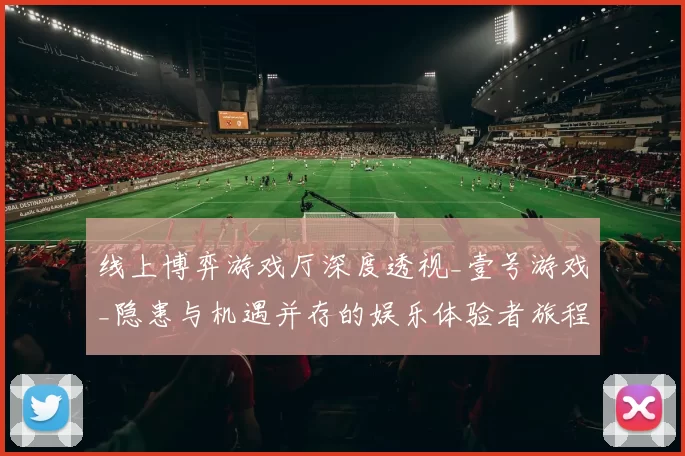 线上博弈游戏厅深度透视_壹号游戏_隐患与机遇并存的娱乐体验者旅程 透彻研判 深度解析