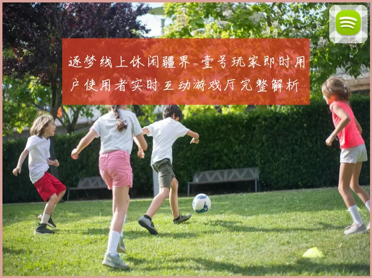 逐梦线上休闲疆界_壹号玩家即时用户使用者实时互动游戏厅完整解析