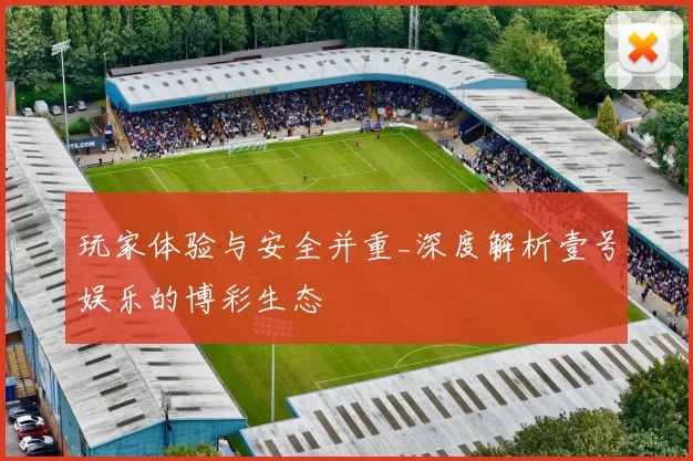 玩家体验与安全并重_深度解析壹号娱乐的博彩生态