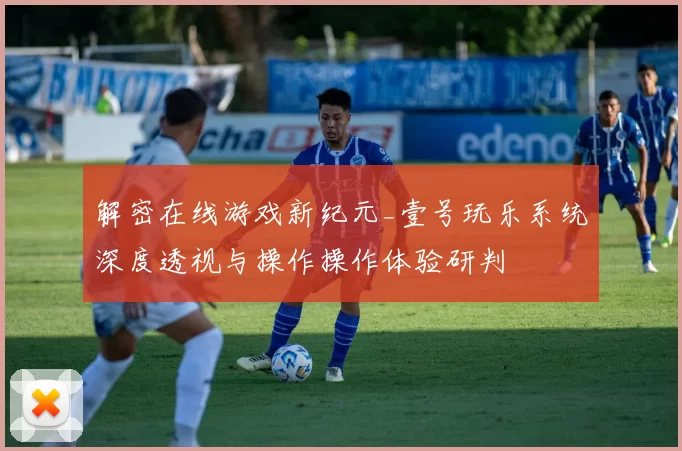 解密在线游戏新纪元_壹号玩乐系统深度透视与操作操作体验研判