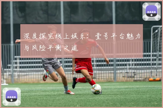 深度探究线上娱乐：壹号平台魅力与风险平衡之道