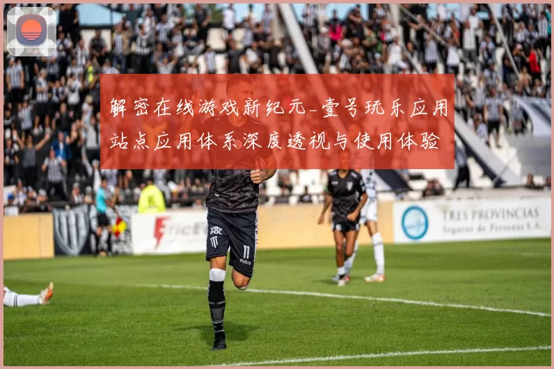 解密在线游戏新纪元_壹号玩乐应用站点应用体系深度透视与使用体验环节执行客户社区互动娱乐过程研判
