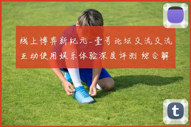 线上博弈新纪元_壹号论坛交流交流互动使用娱乐体验深度评测 综合解读