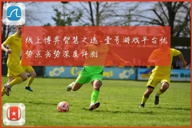 线上博弈智慧之选_壹号游戏平台优势点劣势深度评测