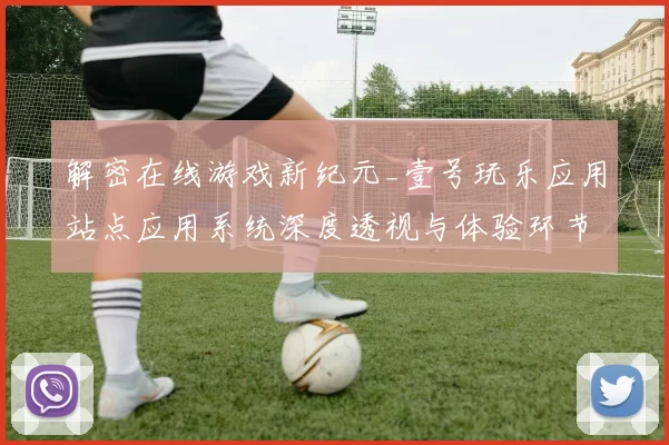 解密在线游戏新纪元_壹号玩乐应用站点应用系统深度透视与体验环节执行用户互动娱乐体验研判