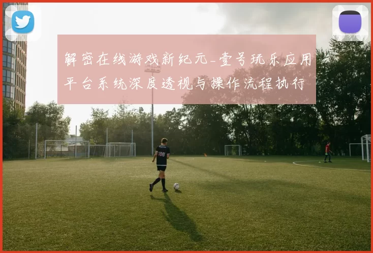 解密在线游戏新纪元_壹号玩乐应用平台系统深度透视与操作流程执行互动体验研判