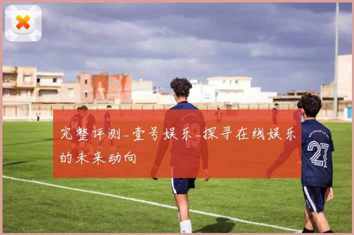 完整评测_壹号娱乐_探寻在线娱乐的未来动向