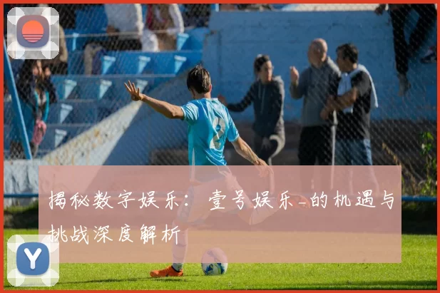 揭秘数字娱乐：壹号娱乐_的机遇与挑战深度解析