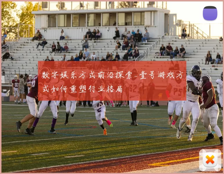 数字娱乐方式前沿探索_壹号游戏方式如何重塑行业格局