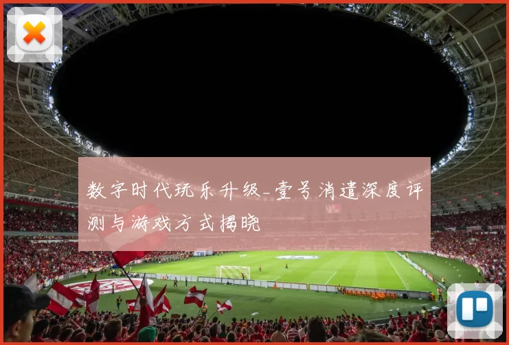 数字时代玩乐升级_壹号消遣深度评测与游戏方式揭晓