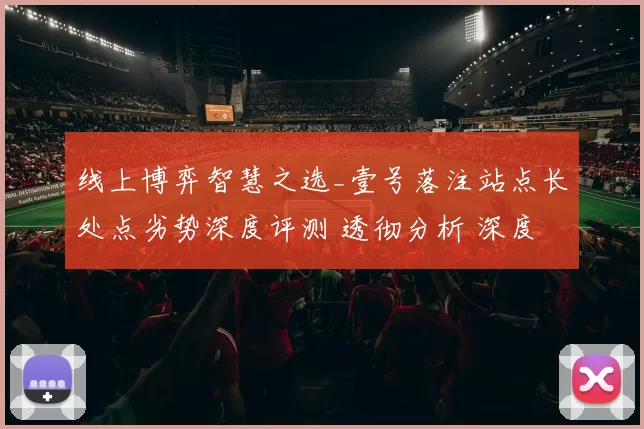 线上博弈智慧之选_壹号落注站点长处点劣势深度评测 透彻分析 深度解析