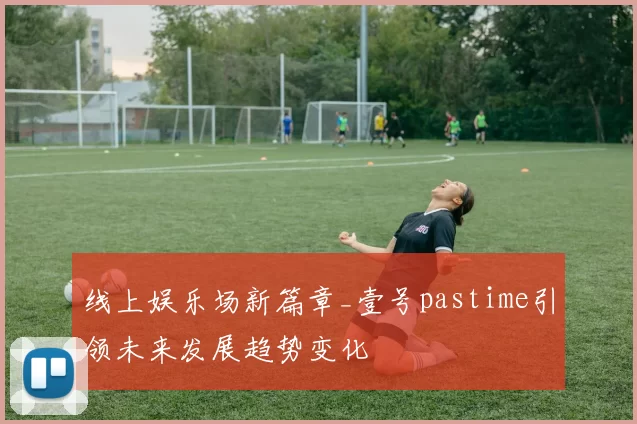 线上娱乐场新篇章_壹号pastime引领未来发展趋势变化