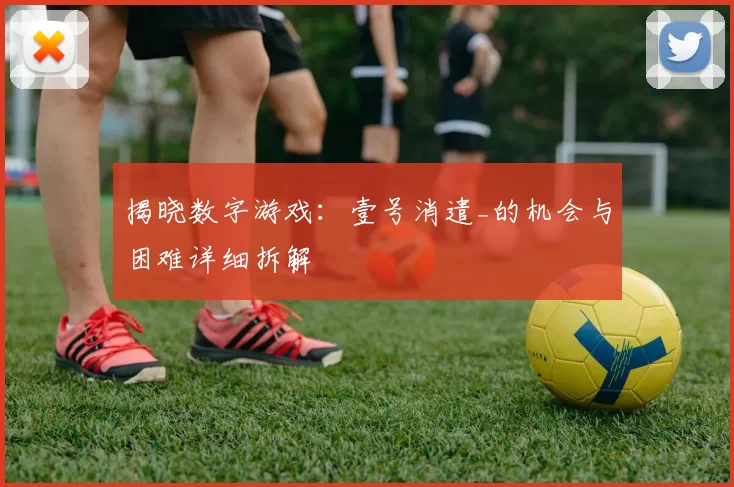 揭晓数字游戏：壹号消遣_的机会与困难详细拆解