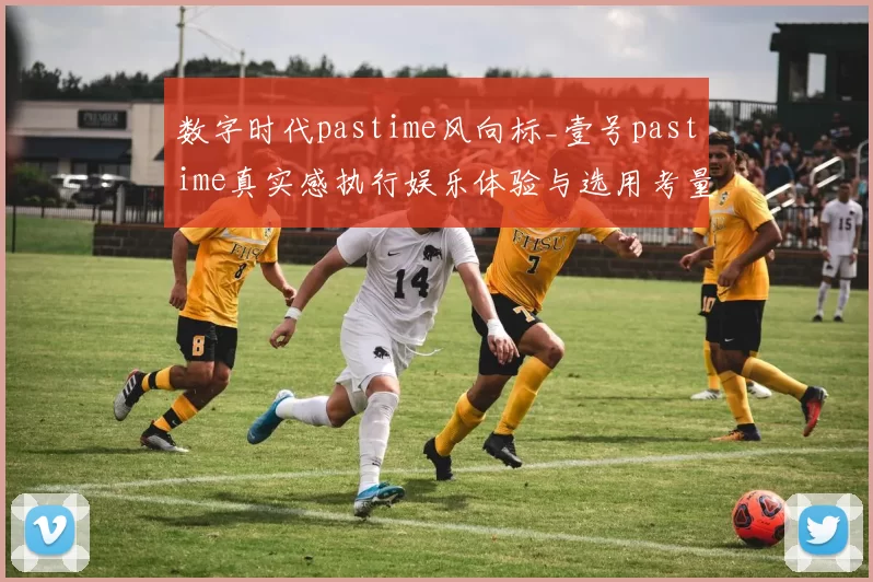 数字时代pastime风向标_壹号pastime真实感执行娱乐体验与选用考量