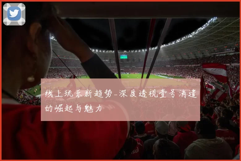 线上玩乐新趋势_深度透视壹号消遣的崛起与魅力