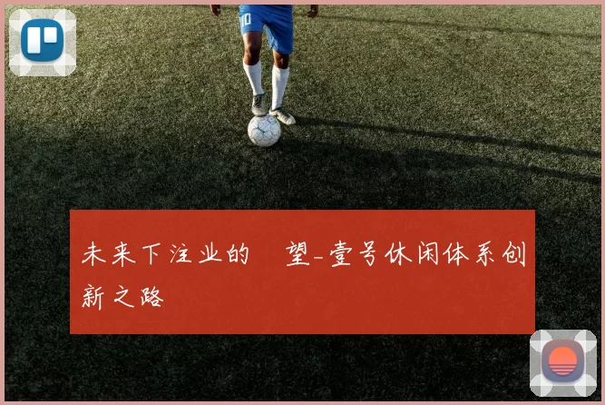 未来下注业的瞭望_壹号休闲体系创新之路