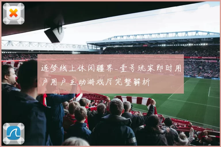 逐梦线上休闲疆界_壹号玩家即时用户用户互动游戏厅完整解析