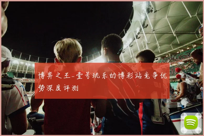 博弈之王_壹号玩乐的博彩站竞争优势深度评测