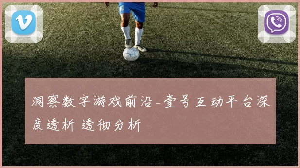 洞察数字游戏前沿_壹号互动平台深度透析 透彻分析