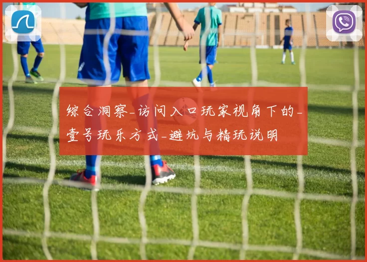 综合洞察_访问入口玩家视角下的_壹号玩乐方式_避坑与精玩说明