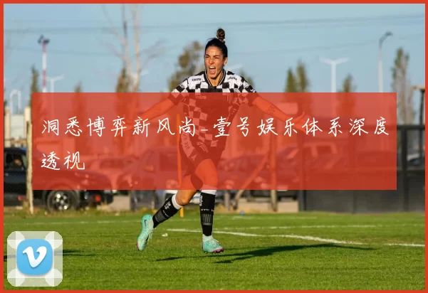洞悉博弈新风尚_壹号娱乐体系深度透视