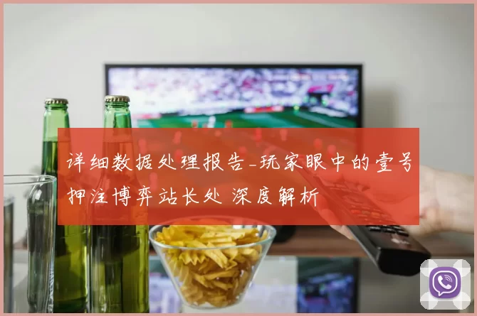 详细数据处理报告_玩家眼中的壹号押注博弈站长处 深度解析