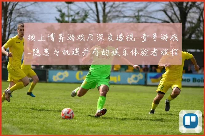 线上博弈游戏厅深度透视_壹号游戏_隐患与机遇并存的娱乐体验者旅程 透彻分析