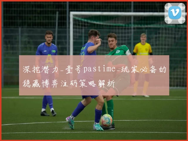 深挖潜力_壹号pastime_玩家必备的稳赢博弈注码策略解析