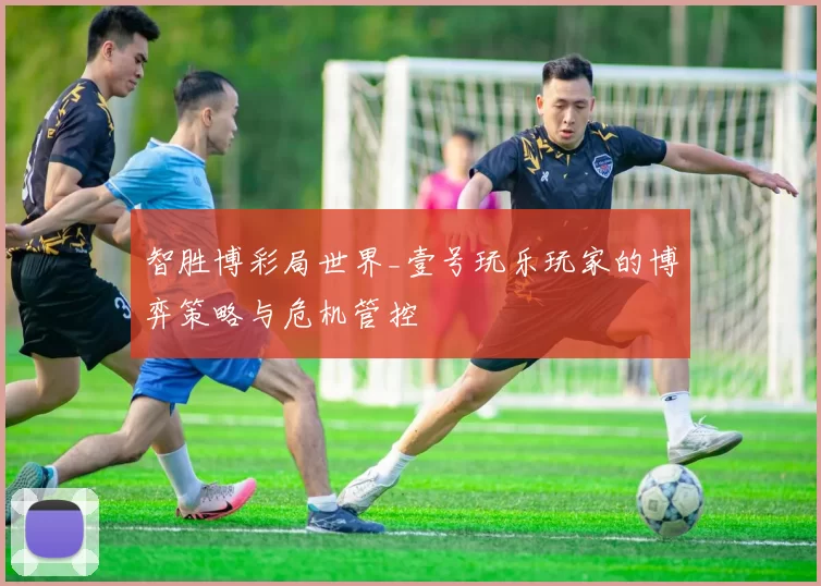 智胜博彩局世界_壹号玩乐玩家的博弈策略与危机管控