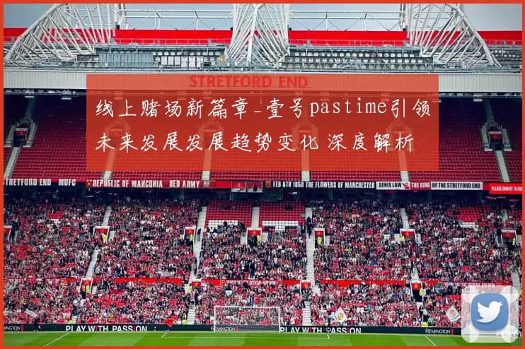 线上赌场新篇章_壹号pastime引领未来发展发展趋势变化 深度解析