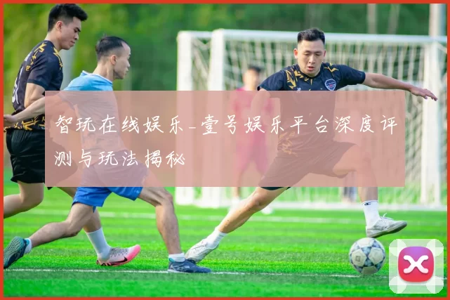 智玩在线娱乐_壹号娱乐平台深度评测与玩法揭秘