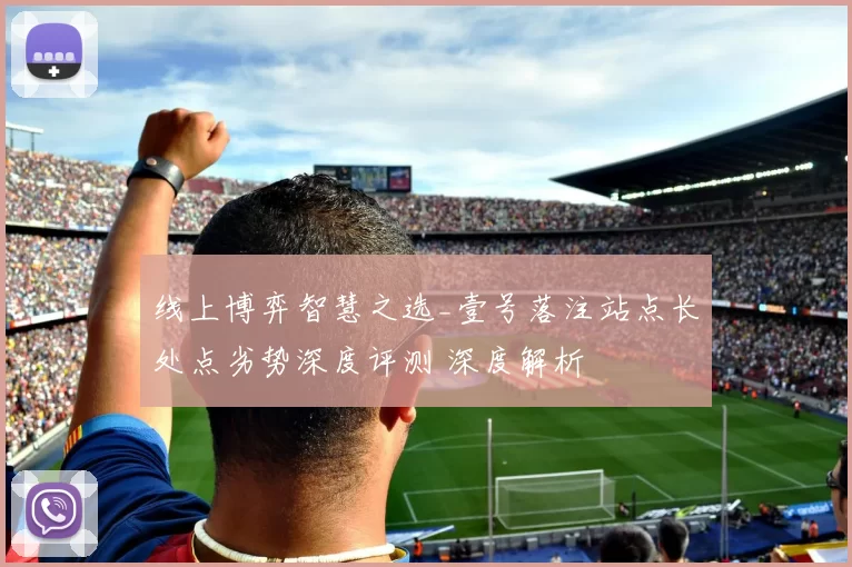 线上博弈智慧之选_壹号落注站点长处点劣势深度评测 深度解析