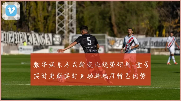 数字娱乐方式新变化趋势研判_壹号实时更新实时互动游戏厅特色优势与陷阱综合解析