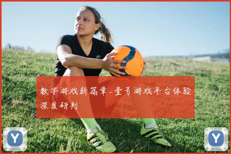 数字游戏新篇章_壹号游戏平台体验深度研判